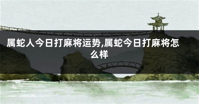 属蛇人今日打麻将运势,属蛇今日打麻将怎么样