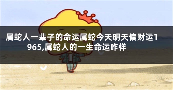属蛇人一辈子的命运属蛇今天明天偏财运1965,属蛇人的一生命运咋样