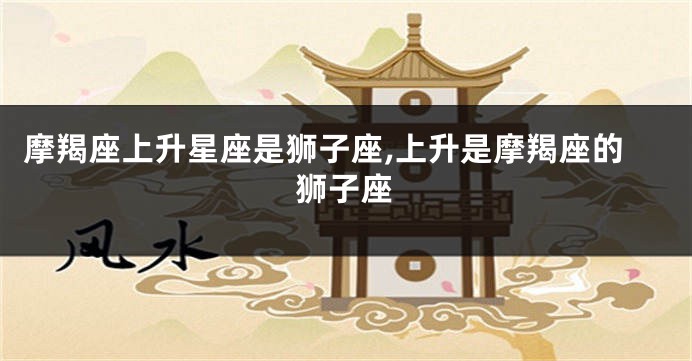 摩羯座上升星座是狮子座,上升是摩羯座的狮子座