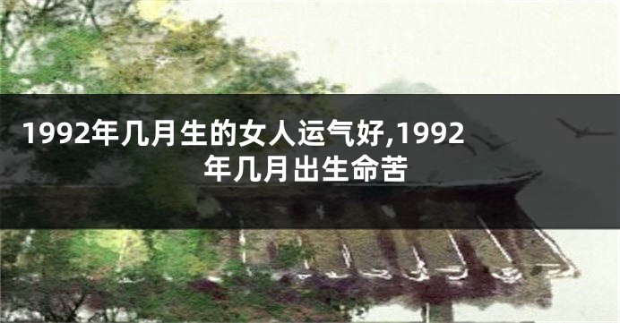 1992年几月生的女人运气好,1992年几月出生命苦