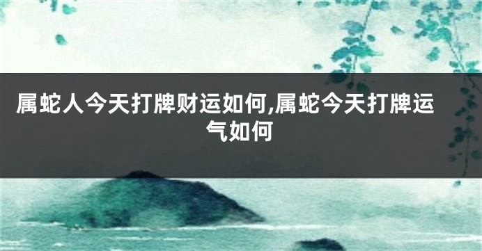 属蛇人今天打牌财运如何,属蛇今天打牌运气如何