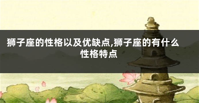 狮子座的性格以及优缺点,狮子座的有什么性格特点