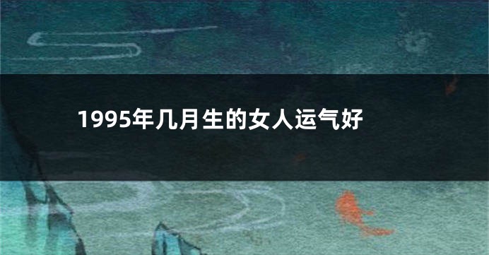 1995年几月生的女人运气好