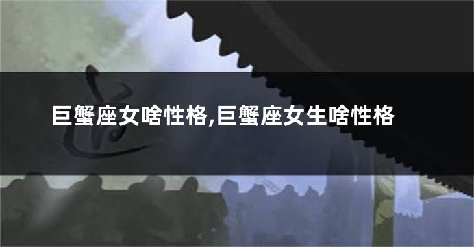 巨蟹座女啥性格,巨蟹座女生啥性格