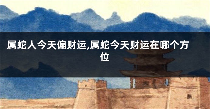 属蛇人今天偏财运,属蛇今天财运在哪个方位