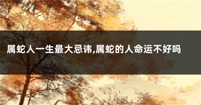 属蛇人一生最大忌讳,属蛇的人命运不好吗