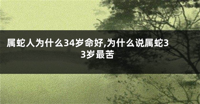属蛇人为什么34岁命好,为什么说属蛇33岁最苦
