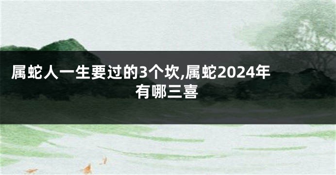 属蛇人一生要过的3个坎,属蛇2024年有哪三喜