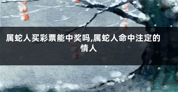 属蛇人买彩票能中奖吗,属蛇人命中注定的情人