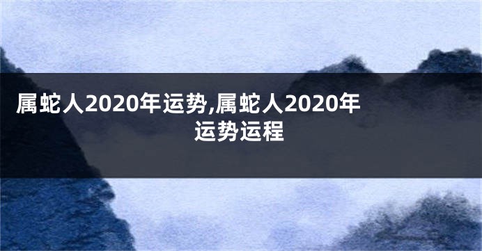 属蛇人2020年运势,属蛇人2020年运势运程