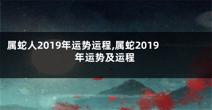 属蛇人2019年运势运程,属蛇2019年运势及运程
