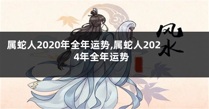 属蛇人2020年全年运势,属蛇人2024年全年运势