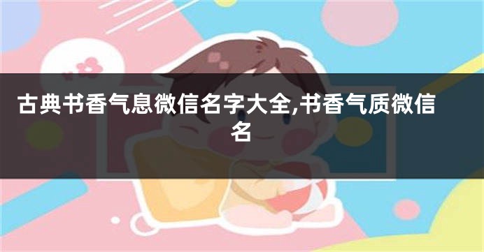 古典书香气息微信名字大全,书香气质微信名