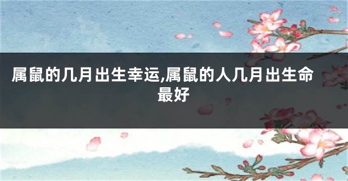 属鼠的几月出生幸运,属鼠的人几月出生命最好