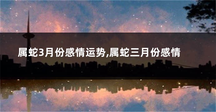 属蛇3月份感情运势,属蛇三月份感情