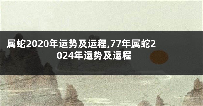 属蛇2020年运势及运程,77年属蛇2024年运势及运程