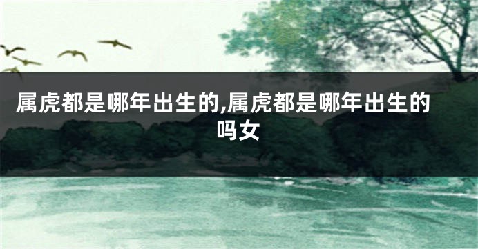 属虎都是哪年出生的,属虎都是哪年出生的吗女