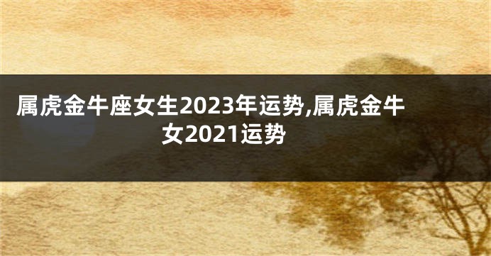 属虎金牛座女生2023年运势,属虎金牛女2021运势