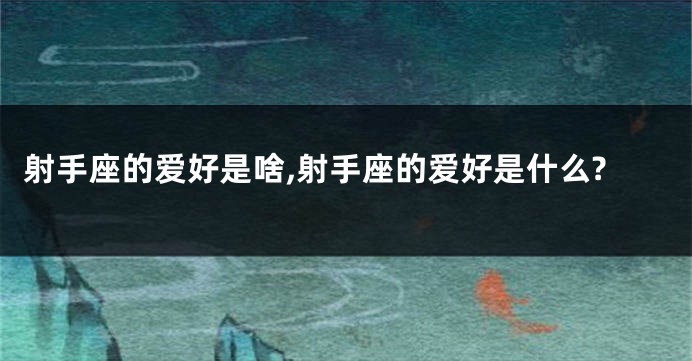 射手座的爱好是啥,射手座的爱好是什么?