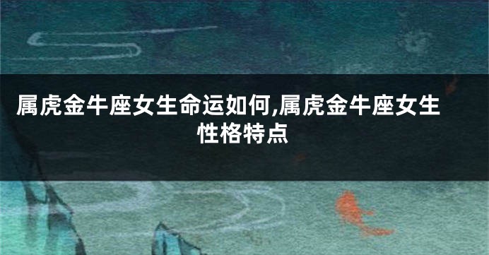 属虎金牛座女生命运如何,属虎金牛座女生性格特点