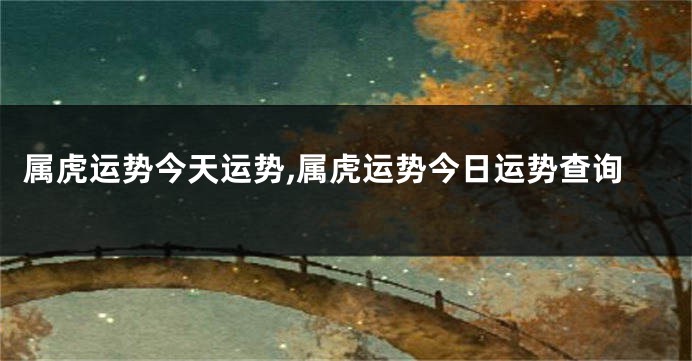 属虎运势今天运势,属虎运势今日运势查询