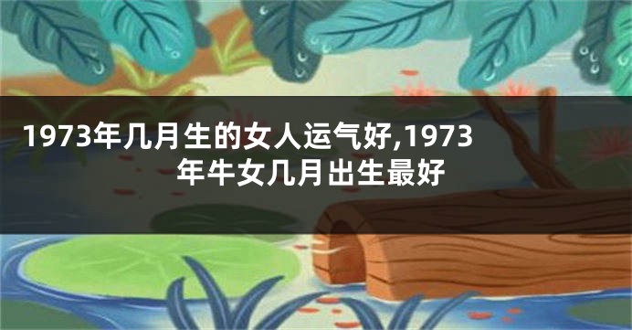 1973年几月生的女人运气好,1973年牛女几月出生最好