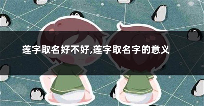 莲字取名好不好,莲字取名字的意义