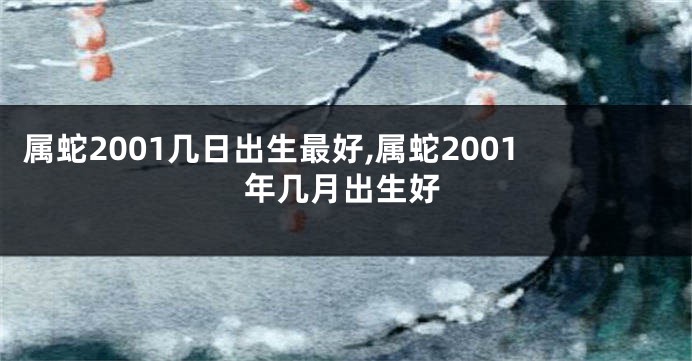 属蛇2001几日出生最好,属蛇2001年几月出生好