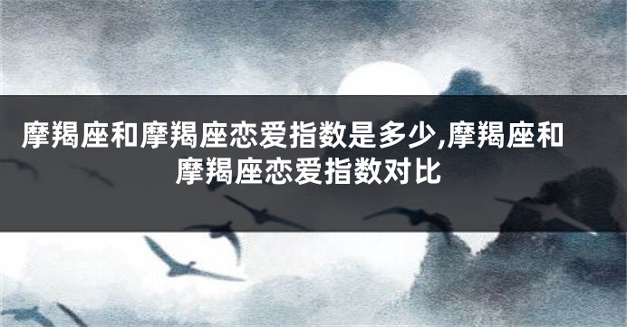 摩羯座和摩羯座恋爱指数是多少,摩羯座和摩羯座恋爱指数对比