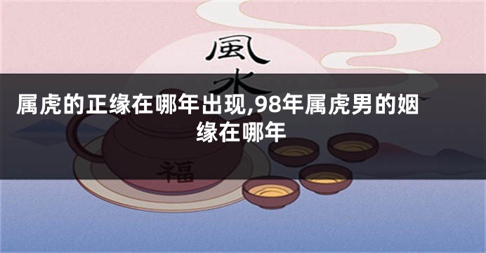 属虎的正缘在哪年出现,98年属虎男的姻缘在哪年