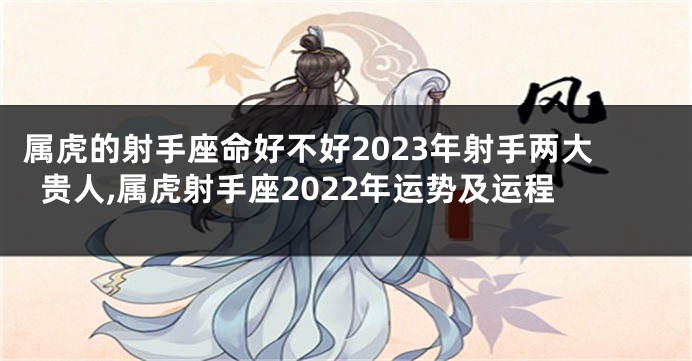 属虎的射手座命好不好2023年射手两大贵人,属虎射手座2022年运势及运程