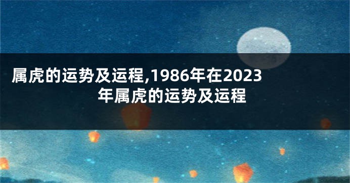 属虎的运势及运程,1986年在2023年属虎的运势及运程