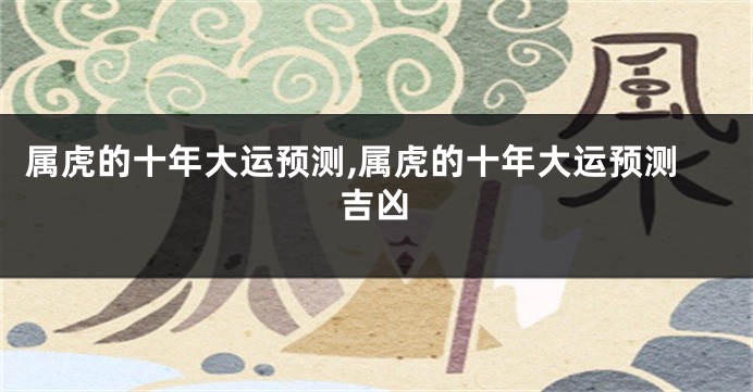 属虎的十年大运预测,属虎的十年大运预测吉凶