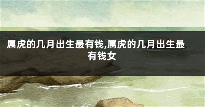 属虎的几月出生最有钱,属虎的几月出生最有钱女