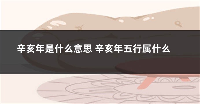 辛亥年是什么意思 辛亥年五行属什么