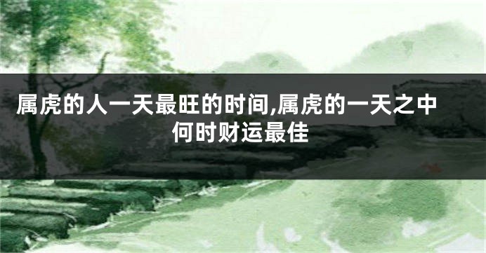 属虎的人一天最旺的时间,属虎的一天之中何时财运最佳