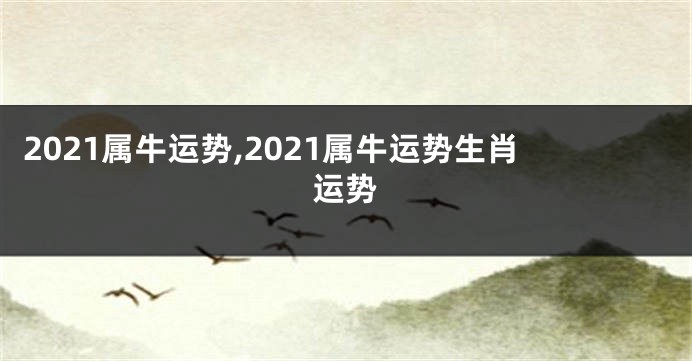 2021属牛运势,2021属牛运势生肖运势