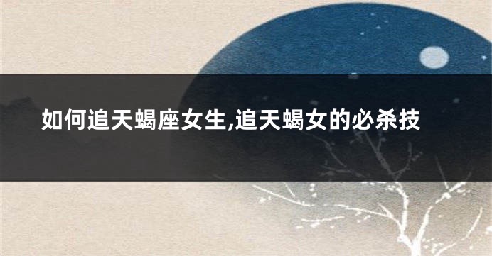 如何追天蝎座女生,追天蝎女的必杀技