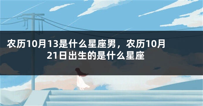 农历10月13是什么星座男,农历10月21日出生的是什么星座