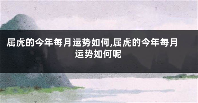 属虎的今年每月运势如何,属虎的今年每月运势如何呢