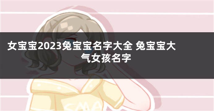 女宝宝2023兔宝宝名字大全 兔宝宝大气女孩名字