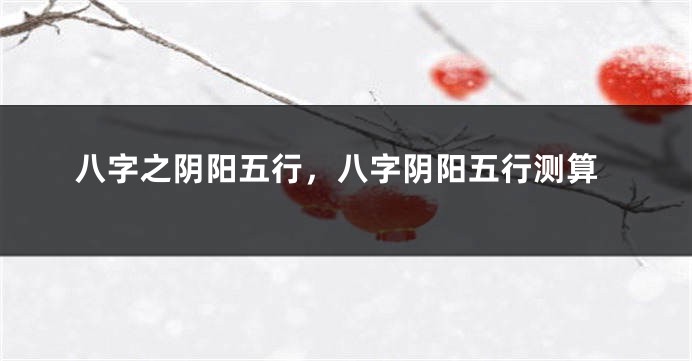 八字之阴阳五行,八字阴阳五行测算