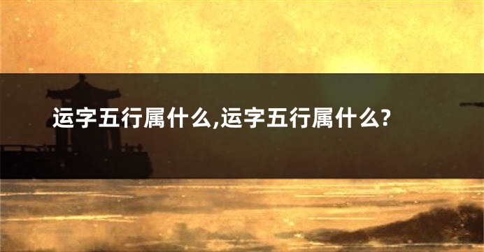 运字五行属什么,运字五行属什么?