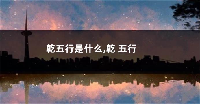 乾五行是什么,乾 五行