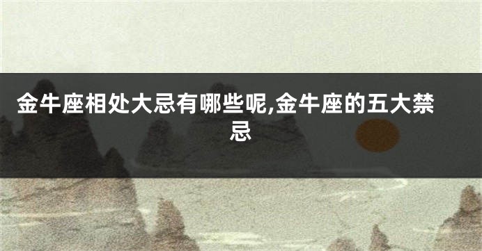 金牛座相处大忌有哪些呢,金牛座的五大禁忌
