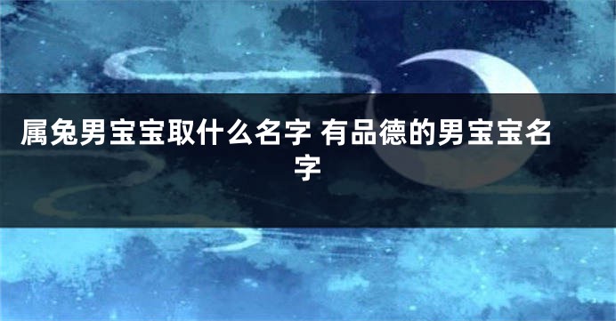 属兔男宝宝取什么名字 有品德的男宝宝名字