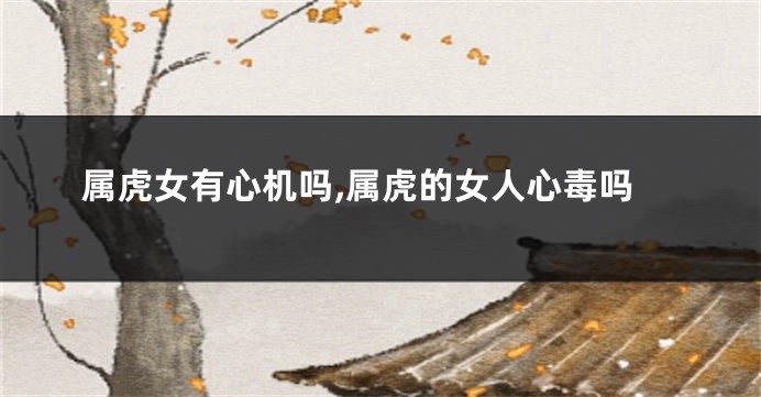 属虎女有心机吗,属虎的女人心毒吗