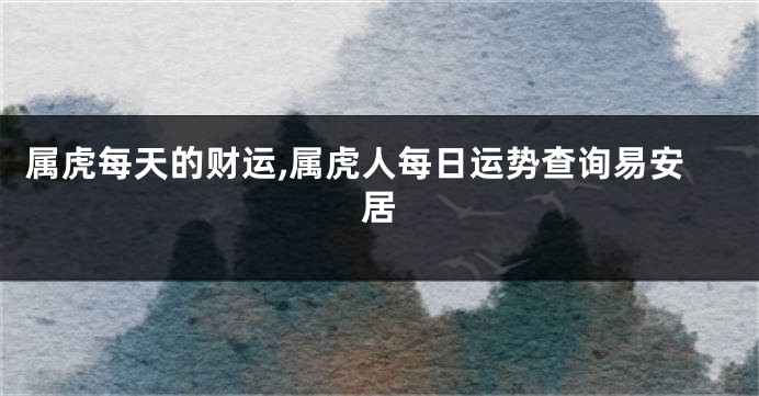 属虎每天的财运,属虎人每日运势查询易安居