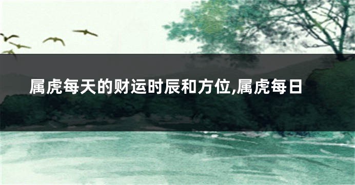 属虎每天的财运时辰和方位,属虎每日