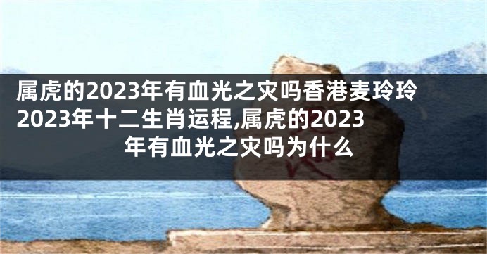 属虎的2023年有血光之灾吗香港麦玲玲2023年十二生肖运程,属虎的2023年有血光之灾吗为什么